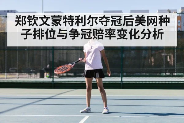 郑钦文蒙特利尔夺冠后美网种子排位与争冠赔率变化分析