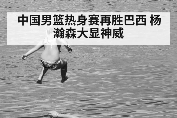 中国男篮热身赛再胜巴西 杨瀚森大显神威
