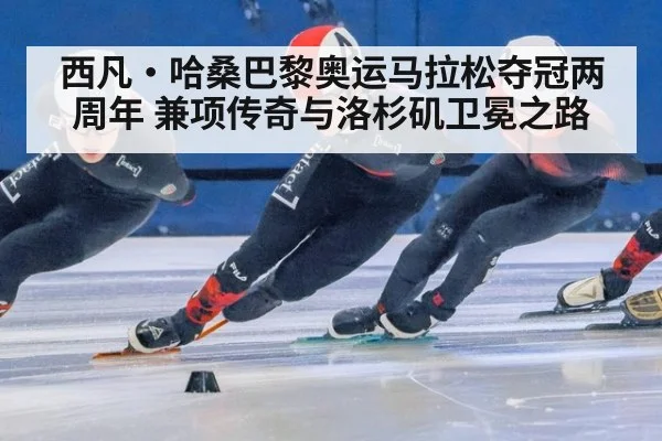 西凡·哈桑巴黎奥运马拉松夺冠两周年 兼项传奇与洛杉矶卫冕之路