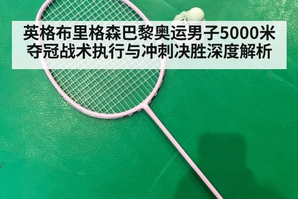 英格布里格森巴黎奥运男子5000米夺冠战术执行与冲刺决胜深度解析