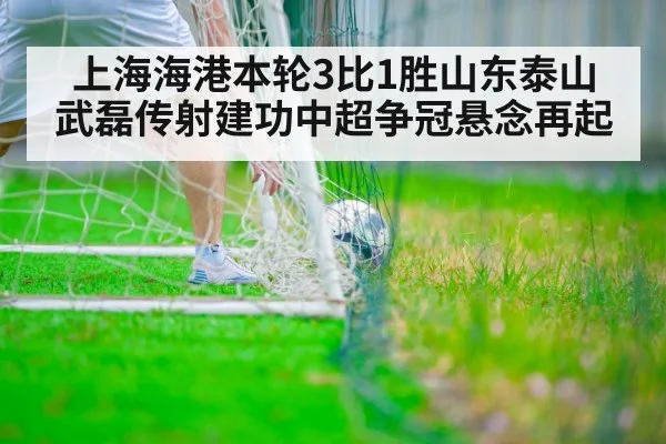 上海海港本轮3比1胜山东泰山 武磊传射建功中超争冠悬念再起