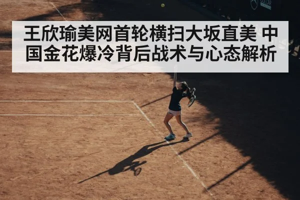 王欣瑜美网首轮横扫大坂直美 中国金花爆冷背后战术与心态解析