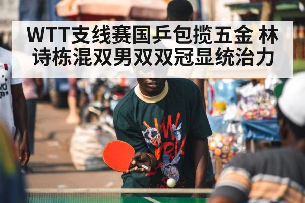 WTT支线赛国乒包揽五金 林诗栋混双男双双冠显统治力