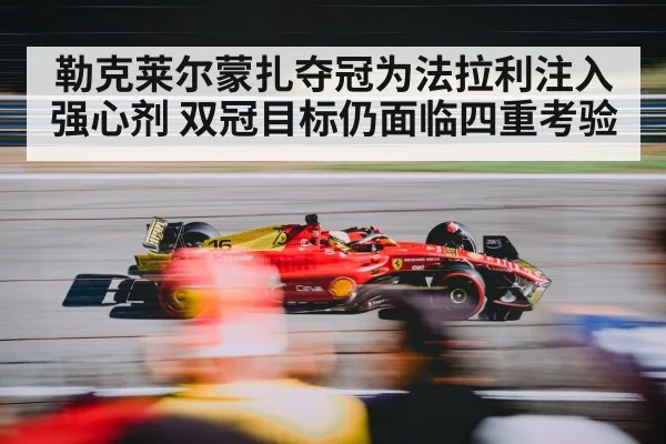 勒克莱尔蒙扎夺冠为法拉利注入强心剂 双冠目标仍面临四重考验
