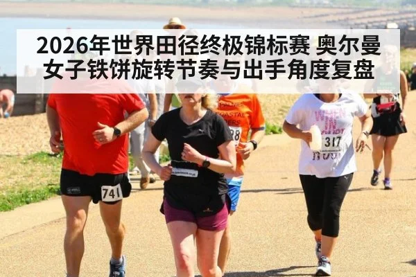 2026年世界田径终极锦标赛 奥尔曼女子铁饼旋转节奏与出手角度复盘